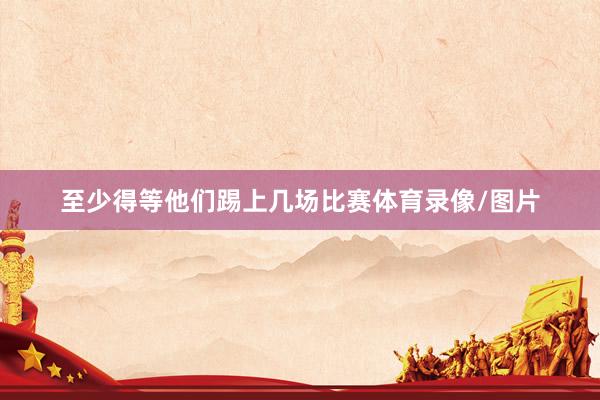 至少得等他们踢上几场比赛体育录像/图片