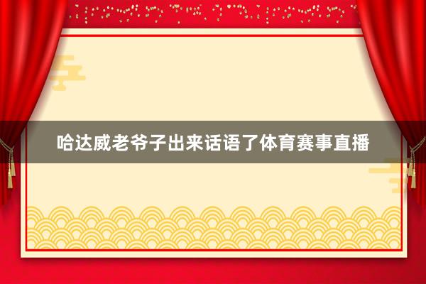 哈达威老爷子出来话语了体育赛事直播