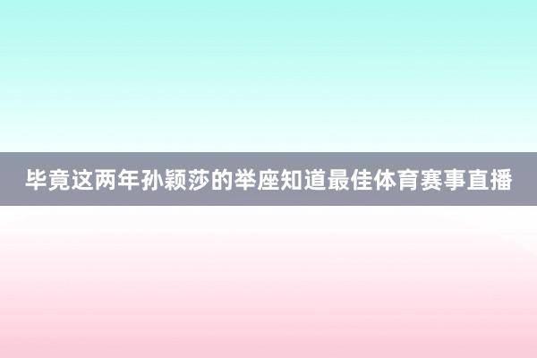 毕竟这两年孙颖莎的举座知道最佳体育赛事直播