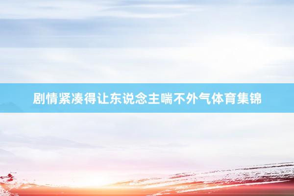 剧情紧凑得让东说念主喘不外气体育集锦