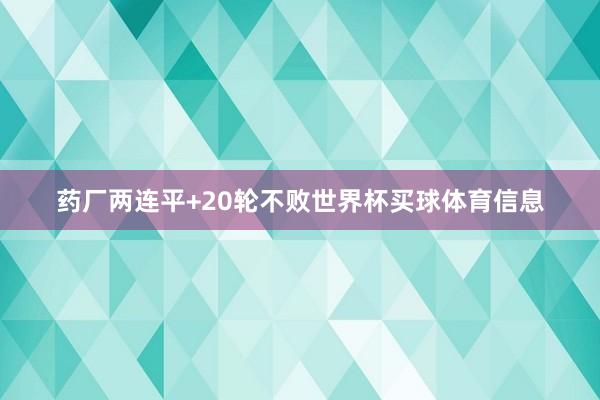 药厂两连平+20轮不败世界杯买球体育信息