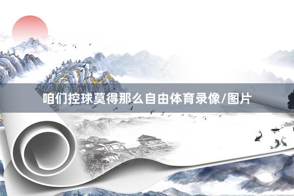 咱们控球莫得那么自由体育录像/图片