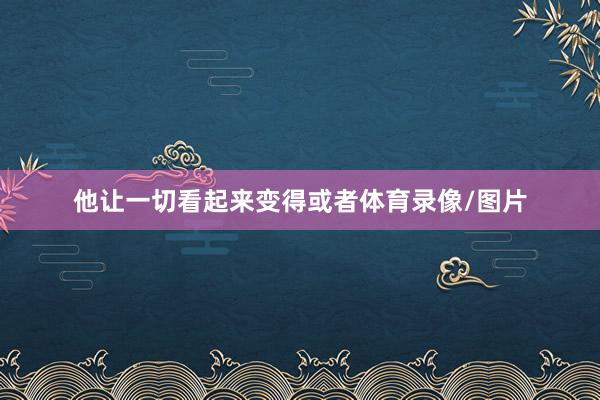 他让一切看起来变得或者体育录像/图片