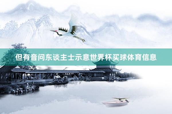 但有音问东谈主士示意世界杯买球体育信息