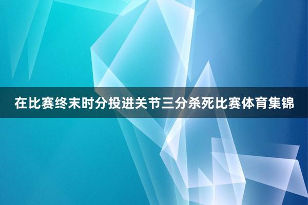 在比赛终末时分投进关节三分杀死比赛体育集锦