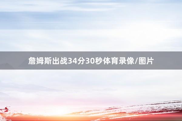詹姆斯出战34分30秒体育录像/图片