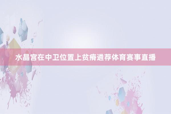 水晶宫在中卫位置上贫瘠遴荐体育赛事直播