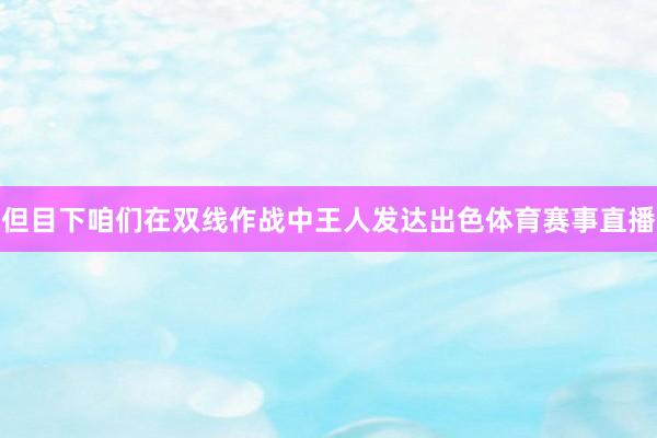 但目下咱们在双线作战中王人发达出色体育赛事直播