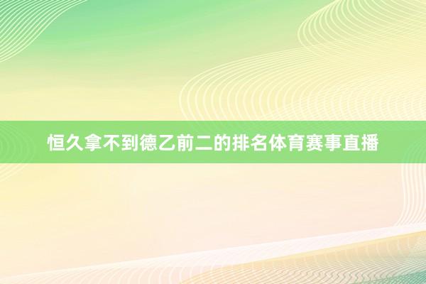 恒久拿不到德乙前二的排名体育赛事直播
