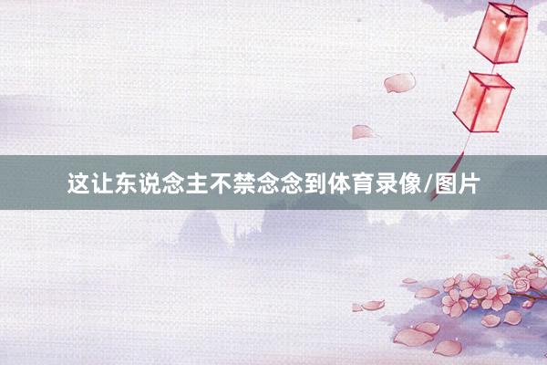 这让东说念主不禁念念到体育录像/图片