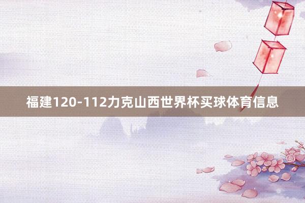 福建120-112力克山西世界杯买球体育信息