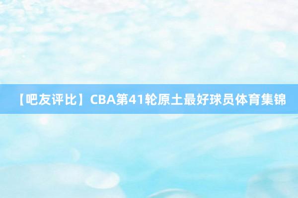 【吧友评比】CBA第41轮原土最好球员体育集锦