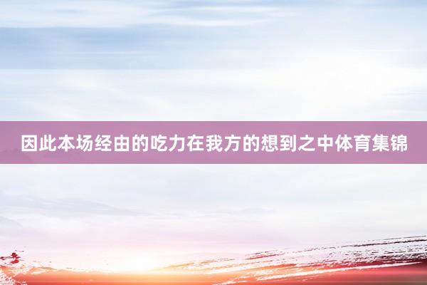 因此本场经由的吃力在我方的想到之中体育集锦