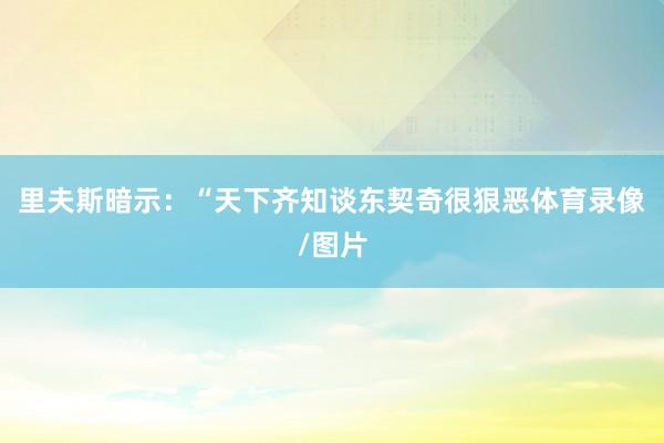 里夫斯暗示：“天下齐知谈东契奇很狠恶体育录像/图片