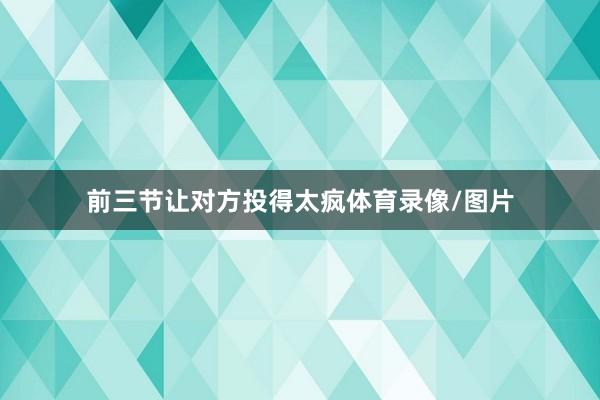 前三节让对方投得太疯体育录像/图片