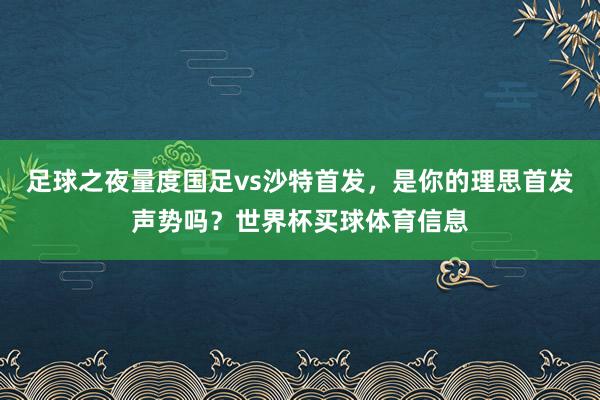 足球之夜量度国足vs沙特首发，是你的理思首发声势吗？世界杯买球体育信息