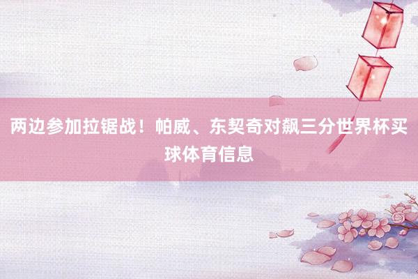 两边参加拉锯战！帕威、东契奇对飙三分世界杯买球体育信息