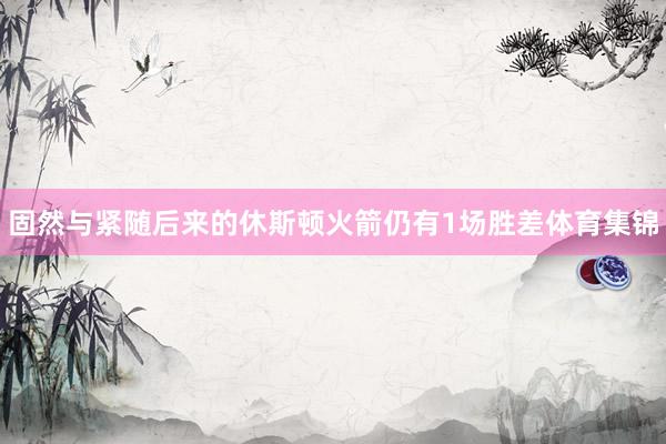 固然与紧随后来的休斯顿火箭仍有1场胜差体育集锦