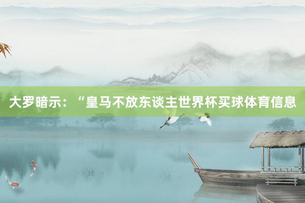大罗暗示：“皇马不放东谈主世界杯买球体育信息