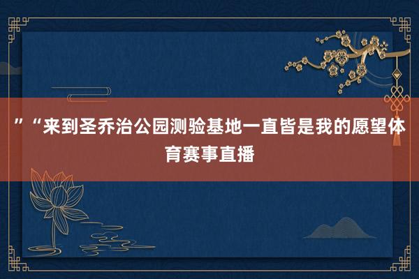 ”“来到圣乔治公园测验基地一直皆是我的愿望体育赛事直播