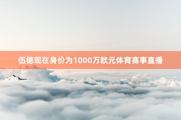 伍德现在身价为1000万欧元体育赛事直播
