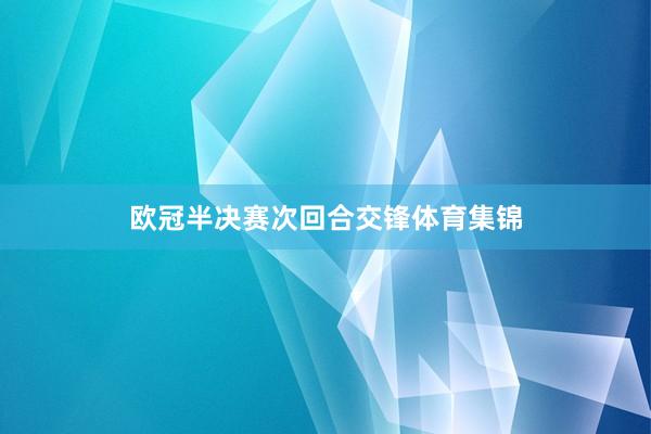 欧冠半决赛次回合交锋体育集锦