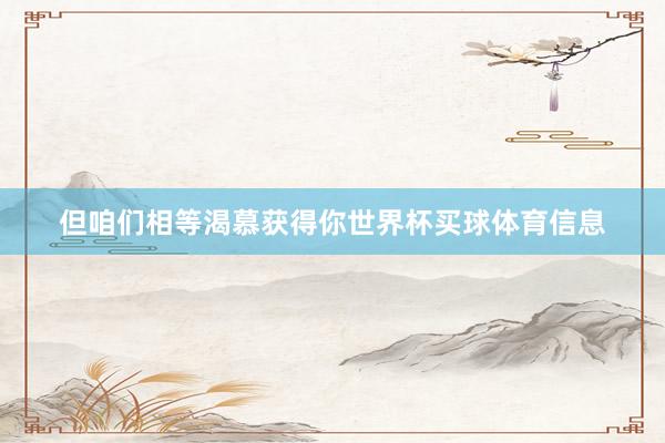 但咱们相等渴慕获得你世界杯买球体育信息