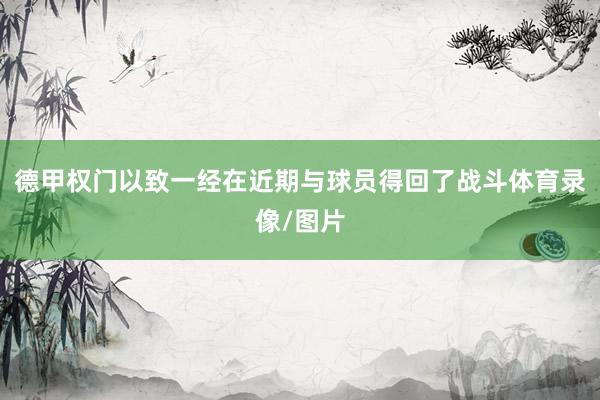 德甲权门以致一经在近期与球员得回了战斗体育录像/图片