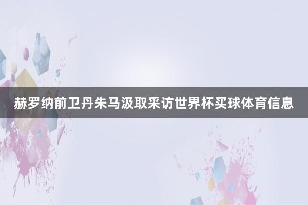 赫罗纳前卫丹朱马汲取采访世界杯买球体育信息