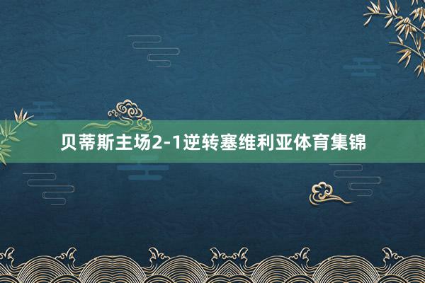 贝蒂斯主场2-1逆转塞维利亚体育集锦