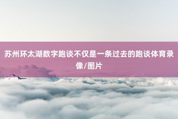 苏州环太湖数字跑谈不仅是一条过去的跑谈体育录像/图片