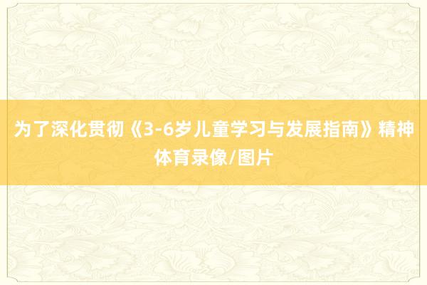 为了深化贯彻《3-6岁儿童学习与发展指南》精神体育录像/图片