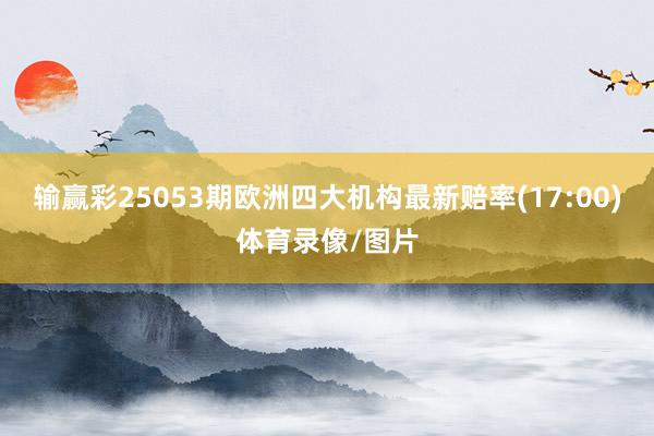 输赢彩25053期欧洲四大机构最新赔率(17:00)体育录像/图片