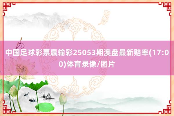 中国足球彩票赢输彩25053期澳盘最新赔率(17:00)体育录像/图片