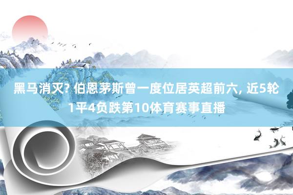 黑马消灭? 伯恩茅斯曾一度位居英超前六, 近5轮1平4负跌第10体育赛事直播