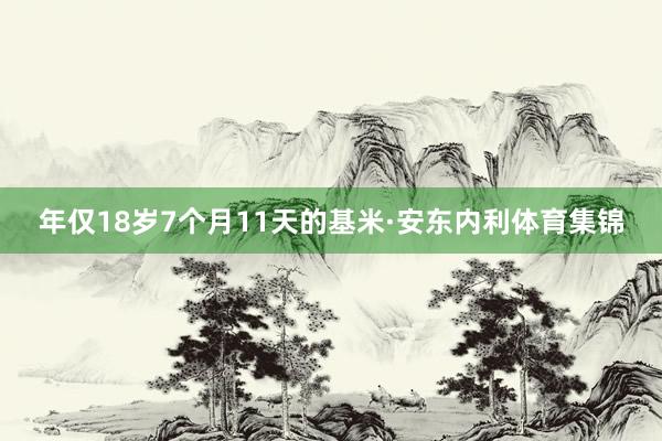 年仅18岁7个月11天的基米·安东内利体育集锦