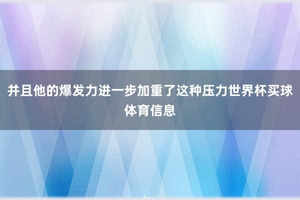 并且他的爆发力进一步加重了这种压力世界杯买球体育信息