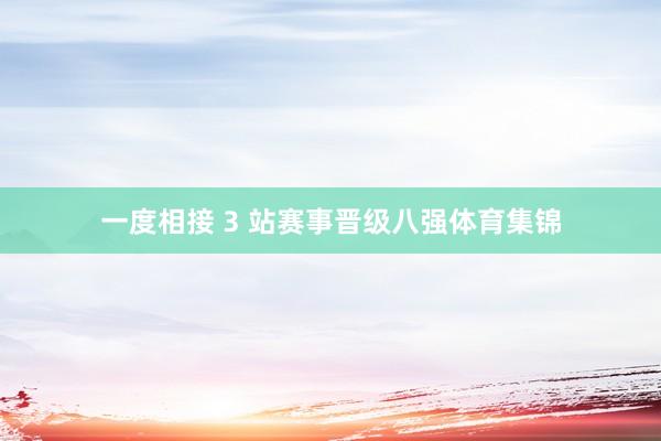 一度相接 3 站赛事晋级八强体育集锦