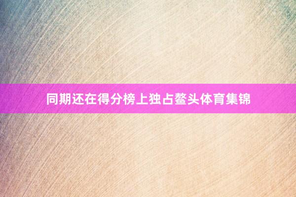 同期还在得分榜上独占鳌头体育集锦
