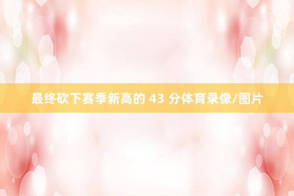 最终砍下赛季新高的 43 分体育录像/图片