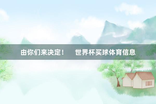 由你们来决定！    世界杯买球体育信息