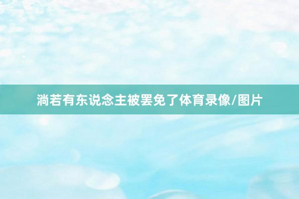 淌若有东说念主被罢免了体育录像/图片