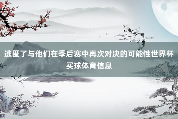 逃匿了与他们在季后赛中再次对决的可能性世界杯买球体育信息