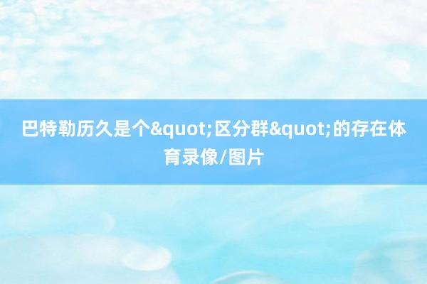 巴特勒历久是个"区分群"的存在体育录像/图片