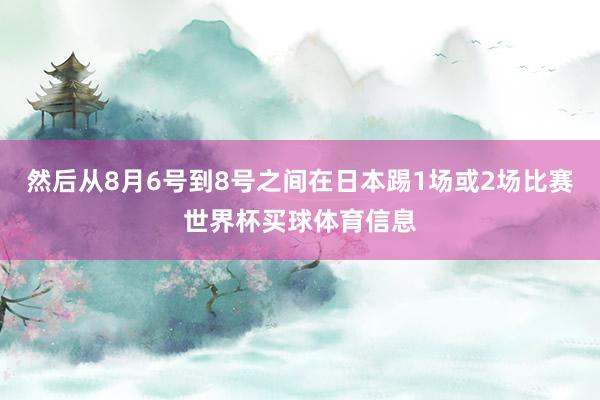 然后从8月6号到8号之间在日本踢1场或2场比赛世界杯买球体育信息