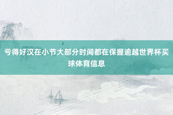 亏得好汉在小节大部分时间都在保握逾越世界杯买球体育信息