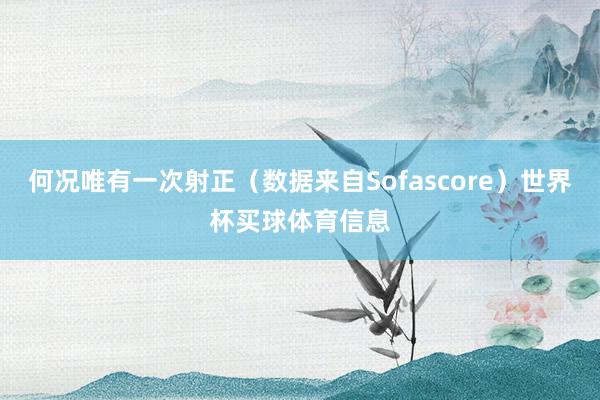 何况唯有一次射正（数据来自Sofascore）世界杯买球体育信息