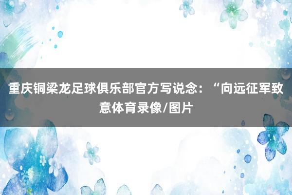 重庆铜梁龙足球俱乐部官方写说念：“向远征军致意体育录像/图片