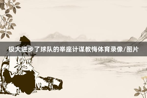 极大进步了球队的举座计谋教悔体育录像/图片