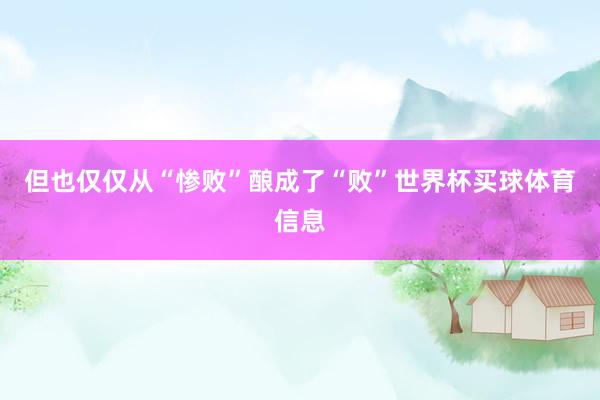 但也仅仅从“惨败”酿成了“败”世界杯买球体育信息